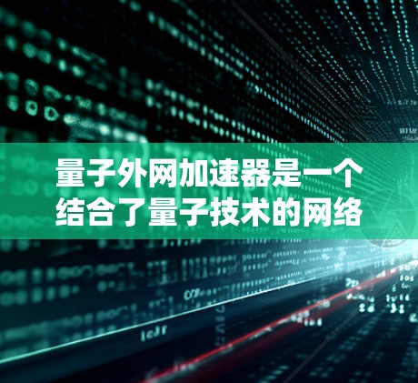 量子外网加速器是一个结合了量子技术的网络系统，旨在利用量子计算机和量子通信来提升信息处理和传输效率。以下是对其核心概念和应用的详细分析