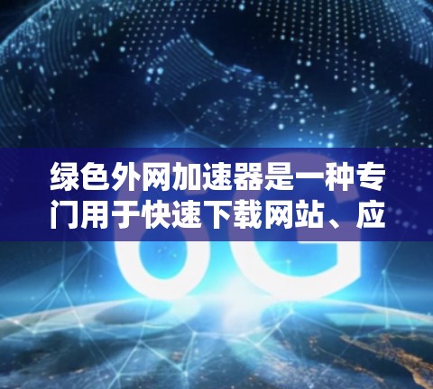 绿色外网加速器是一种专门用于快速下载网站、应用和文件的工具，同时提供安全设置和保护功能。以下是详细的步骤说明