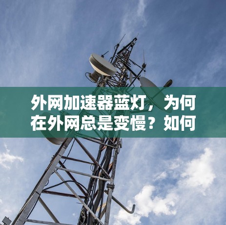 外网加速器蓝灯,为何在外网总是变慢?如何解决这个问题? 外网加速器蓝灯,为何在外网总是变慢?如何解决这个问题?