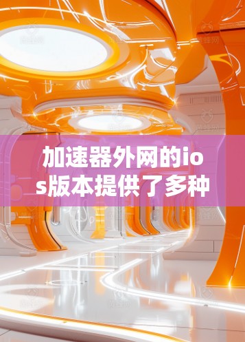 加速器外网的ios版本提供了多种功能和性能优化,以满足不同用户的需求。以下是对加速器外网ios的ios版本的具体信息 加速器外网的ios版本提供了多种功能和性能优化,以满足不同用户的需求。以下是对加速器外网ios的ios版本的具体信息