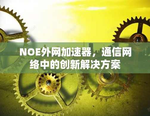 NOE外网加速器，通信网络中的创新解决方案