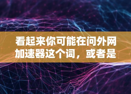看起来你可能在问外网加速器这个词，或者是霹雳外网加速器的意思。不过霹雳这个词可能有特定的含义，或者是某种技术术语，但不太常见，因此可能需要进一步澄清