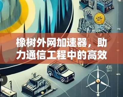 橡树外网加速器,助力通信工程中的高效网络优化 橡树外网加速器,助力通信工程中的高效网络优化
