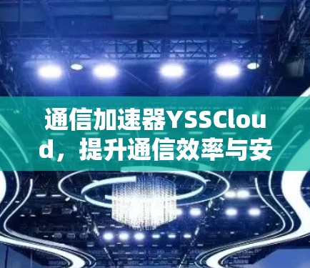 通信加速器YSSCloud,提升通信效率与安全的高效解决方案 通信加速器YSSCloud,提升通信效率与安全的高效解决方案