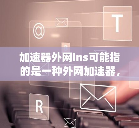 加速器外网ins可能指的是一种外网加速器,结合in-scope短语,可能表示与当前项目或范围相关的功能。以下是一些可能的解释和使用方法 加速器外网ins可能指的是一种外网加速器,结合in-scope短语,可能表示与当前项目或范围相关的功能。以下是一些可能的解释和使用方法