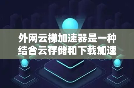 外网云梯加速器是一种结合云存储和下载加速技术的工具，用户可以在云端上传软件文件，然后通过加速器下载到目标服务器。以下是关于该工具的详细信息