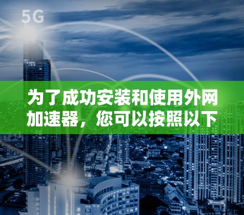 为了成功安装和使用外网加速器，您可以按照以下步骤进行操作