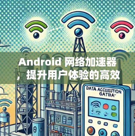 Android 网络加速器，提升用户体验的高效解决方案