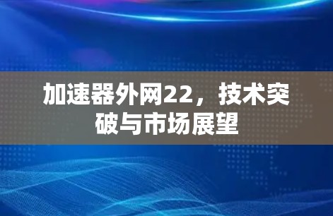 加速器外网22,技术突破与市场展望 加速器外网22,技术突破与市场展望