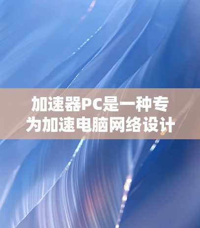 加速器PC是一种专为加速电脑网络设计的工具,旨在提升网络连接的性能和用户体验。以下是对加速器PC的详细分析 加速器PC是一种专为加速电脑网络设计的工具,旨在提升网络连接的性能和用户体验。以下是对加速器PC的详细分析