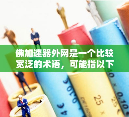 佛加速器外网是一个比较宽泛的术语,可能指以下几种不同的概念 佛加速器外网是一个比较宽泛的术语,可能指以下几种不同的概念