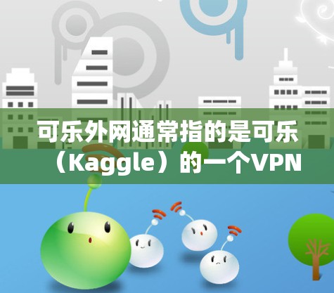 可乐外网通常指的是可乐(Kaggle)的一个VPN服务,或者可能是某个特定网站的加速功能。不过,为了更好地帮助你,我需要明确一下你具体指的是什么
