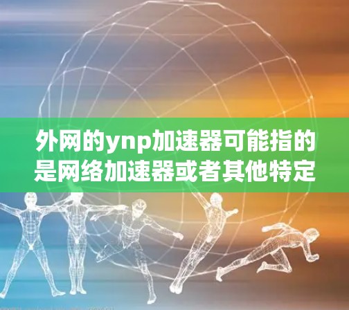 外网的ynp加速器可能指的是网络加速器或者其他特定的加速软件,具体取决于ynp的含义。以下是一些可能的解释和建议 外网的ynp加速器可能指的是网络加速器或者其他特定的加速软件,具体取决于ynp的含义。以下是一些可能的解释和建议