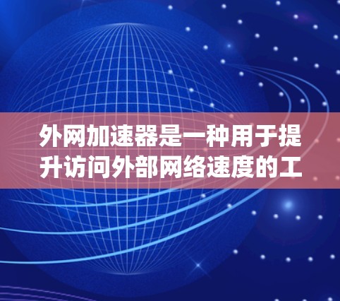 外网加速器是一种用于提升访问外部网络速度的工具。它可以帮助用户更快、更 reliably地访问外部服务器、网页或服务。以下是一些使用外网加速器的方法和建议 外网加速器是一种用于提升访问外部网络速度的工具。它可以帮助用户更快、更 reliably地访问外部服务器、网页或服务。以下是一些使用外网加速器的方法和建议