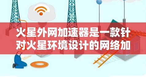 火星外网加速器是一款针对火星环境设计的网络加速技术,旨在通过火星外网(可能指的是火星卫星或通信设备的网络)提供更快的网络连接。以下是对其设计和应用的详细分析 火星外网加速器是一款针对火星环境设计的网络加速技术,旨在通过火星外网(可能指的是火星卫星或通信设备的网络)提供更快的网络连接。以下是对其设计和应用的详细分析
