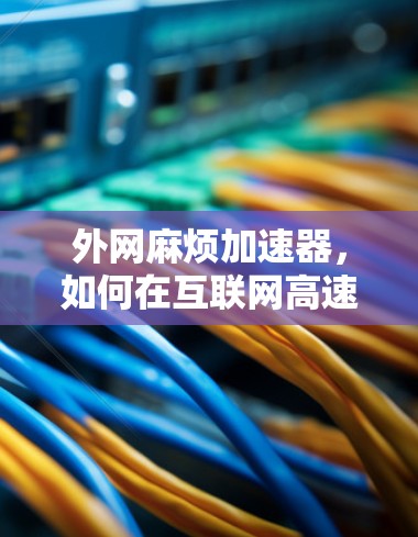 外网麻烦加速器，如何在互联网高速度下避免网络卡顿