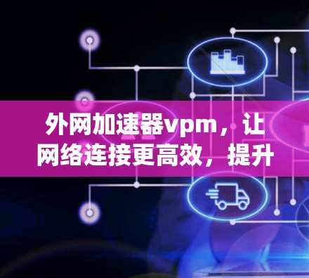 外网加速器vpm,让网络连接更高效,提升用户体验 外网加速器vpm,让网络连接更高效,提升用户体验