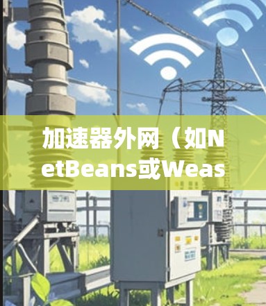 加速器外网(如NetBeans或Weasy Little Machine猫)通常通过配置和优化来提升网络速度。以下是几种常见方法 加速器外网(如NetBeans或Weasy Little Machine猫)通常通过配置和优化来提升网络速度。以下是几种常见方法