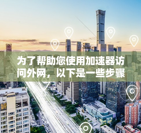 为了帮助您使用加速器访问外网，以下是一些步骤和建议