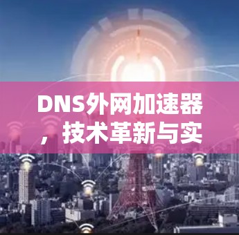 DNS外网加速器，技术革新与实际应用