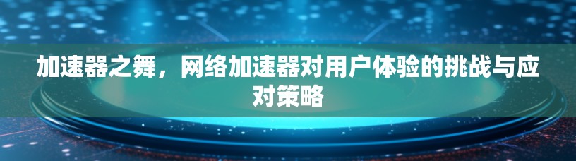 加速器之舞，网络加速器对用户体验的挑战与应对策略