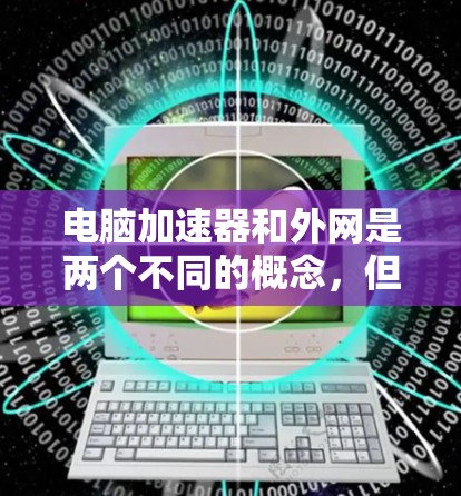 电脑加速器和外网是两个不同的概念,但它们在提升电脑性能方面有紧密的联系。以下是详细的解释 电脑加速器和外网是两个不同的概念,但它们在提升电脑性能方面有紧密的联系。以下是详细的解释
