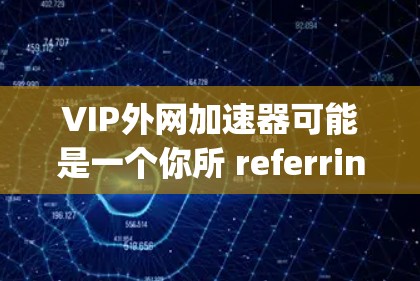 VIP外网加速器可能是一个你所 referring 的短语,但具体含义可能因上下文而异。以下是一些可能的解释