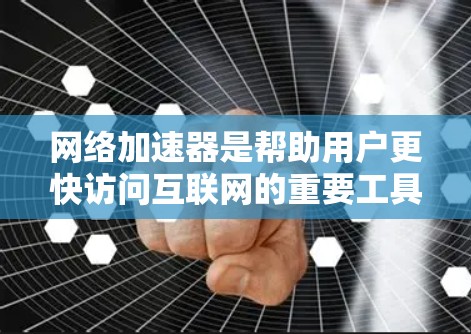 网络加速器是帮助用户更快访问互联网的重要工具，以下是使用网络加速器的步骤和注意事项