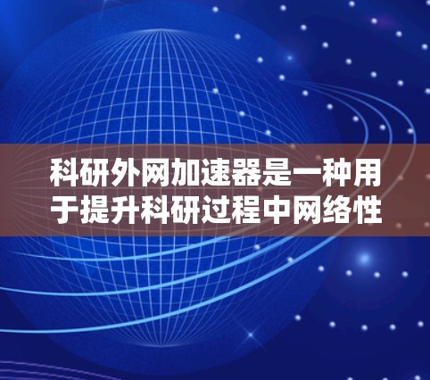 科研外网加速器是一种用于提升科研过程中网络性能的设备或软件工具。它可能包括以下特点