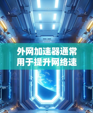 外网加速器通常用于提升网络速度,特别是在需要外部连接的情况下。如果你有网络问题,或者对使用外网感到不满,可以尝试以下方法来加速外网