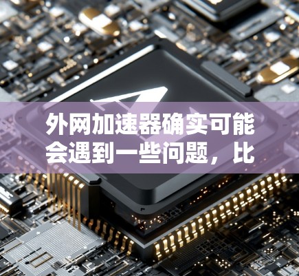 外网加速器确实可能会遇到一些问题，比如速度慢、安全风险或操作复杂度。以下是一些可能的解决方案和注意事项