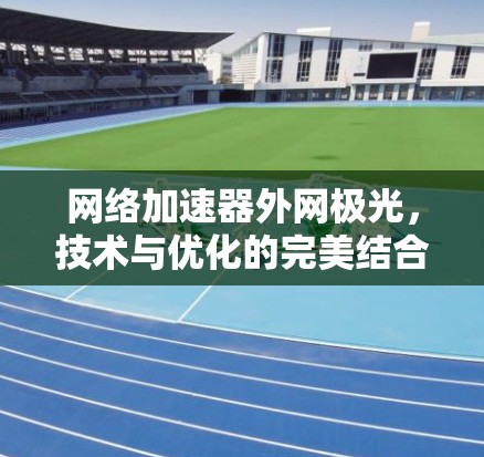 网络加速器外网极光,技术与优化的完美结合