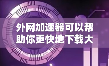 外网加速器可以帮助你更快地下载大量资源，特别是在使用移动设备时，因为这些设备通常连接的网络可能不如电脑稳定。以下是一些常用的外网加速器推荐，帮助你加速下载速度