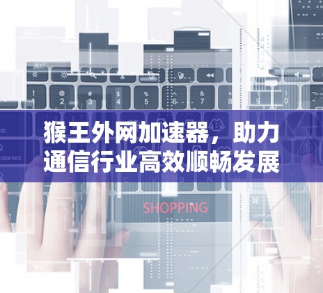 猴王外网加速器,助力通信行业高效顺畅发展 猴王外网加速器,助力通信行业高效顺畅发展