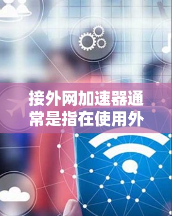 接外网加速器通常是指在使用外网时，通过VPN或加速工具来提升数据传输速度的软件。以下是一些常见的外网加速器推荐，帮助你提升网络速度