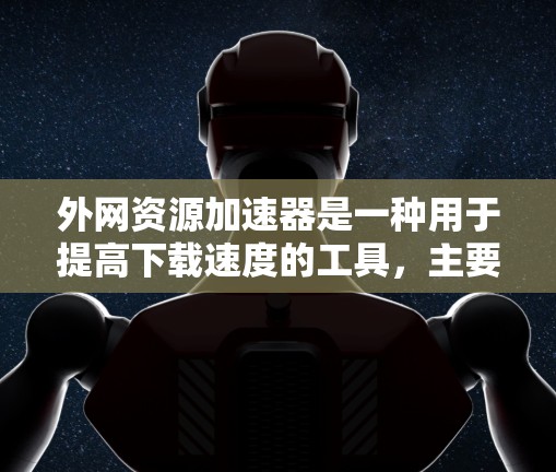 外网资源加速器是一种用于提高下载速度的工具，主要功能包括缓存存档、缓存池和缓存保留功能。以下是关于这些工具的详细介绍