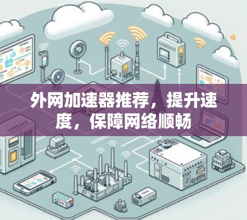 外网加速器推荐，提升速度，保障网络顺畅