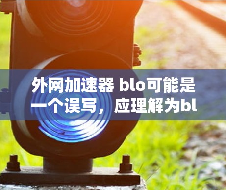 外网加速器 blo可能是一个误写，应理解为block（阻塞词）以下是一些步骤和建议，帮助您解决外网加速器的阻塞问题