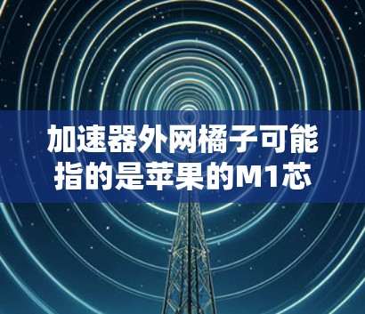 加速器外网橘子可能指的是苹果的M1芯片,一种用于加速数据传输或在外部网络中加速数据处理的加速器设备。以下是对这个假设的详细解释 加速器外网橘子可能指的是苹果的M1芯片,一种用于加速数据传输或在外部网络中加速数据处理的加速器设备。以下是对这个假设的详细解释
