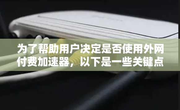 为了帮助用户决定是否使用外网付费加速器，以下是一些关键点和建议