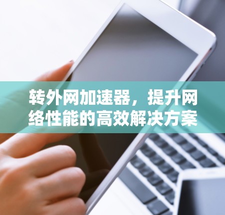 转外网加速器，提升网络性能的高效解决方案