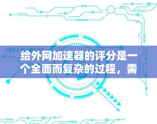 给外网加速器的评分是一个全面而复杂的过程,需要综合考虑多个因素。以下是基于上述思考过程的综合评估 给外网加速器的评分是一个全面而复杂的过程,需要综合考虑多个因素。以下是基于上述思考过程的综合评估