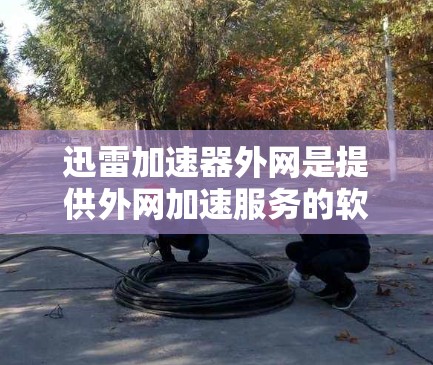 迅雷加速器外网是提供外网加速服务的软件，旨在帮助用户更快地下载网络资源。以下是关于迅雷加速器外网的详细总结