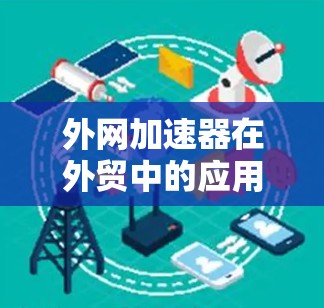 外网加速器在外贸中的应用非常关键，因为它能够显著提升客户体验、优化网站加载速度以及节省企业的运营成本。以下是详细的总结和分析