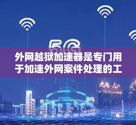 外网越狱加速器是专门用于加速外网案件处理的工具，通常用于处理监狱案件、法律案件等。这些工具可以帮助用户更快捷地获取案件信息、查询案件进展、申请外网访问等。以下是关于外网越狱加速器的一些关键点和建议