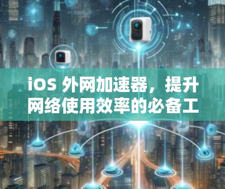 iOS 外网加速器，提升网络使用效率的必备工具