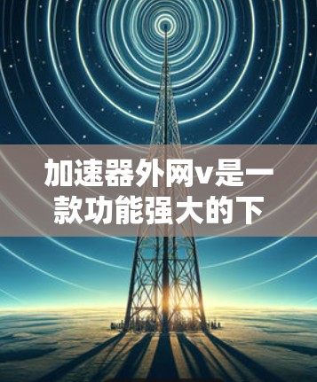 加速器外网v是一款功能强大的下载加速工具,主要针对需要快速下载用户。以下是对其的详细分析 加速器外网v是一款功能强大的下载加速工具,主要针对需要快速下载用户。以下是对其的详细分析