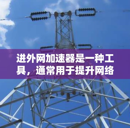 进外网加速器是一种工具，通常用于提升网络连接速度以提高使用外网的效率。以下是一些可能的进外网加速器使用方法或建议