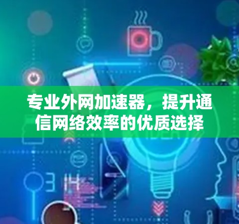 专业外网加速器，提升通信网络效率的优质选择