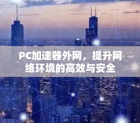 PC加速器外网,提升网络环境的高效与安全 PC加速器外网,提升网络环境的高效与安全